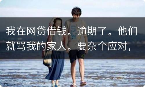 我在网贷借钱。逾期了。他们就骂我的家人。要杂个应对，请帮忙。