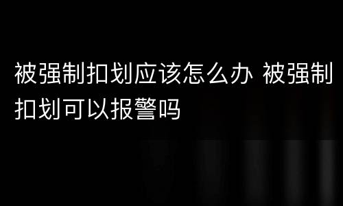 被强制扣划应该怎么办 被强制扣划可以报警吗