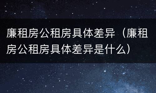廉租房公租房具体差异（廉租房公租房具体差异是什么）