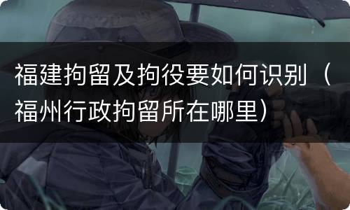 福建拘留及拘役要如何识别（福州行政拘留所在哪里）