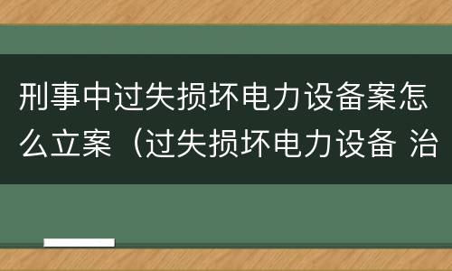 刑事中过失损坏电力设备案怎么立案（过失损坏电力设备 治安处罚）