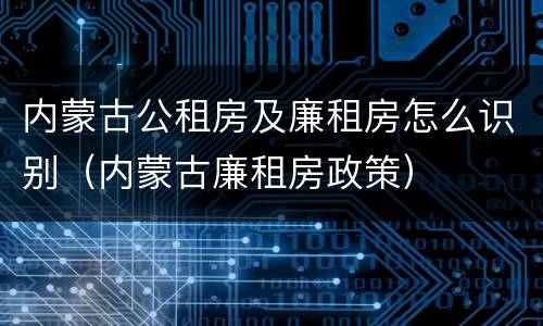 内蒙古公租房及廉租房怎么识别（内蒙古廉租房政策）