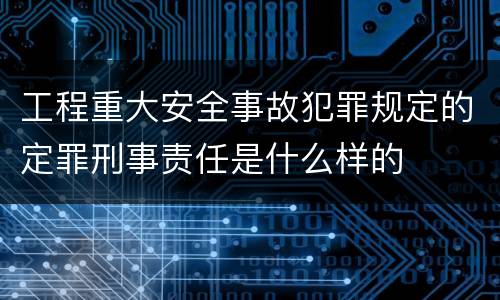 工程重大安全事故犯罪规定的定罪刑事责任是什么样的