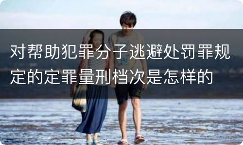 对帮助犯罪分子逃避处罚罪规定的定罪量刑档次是怎样的