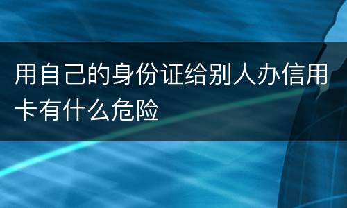 用自己的身份证给别人办信用卡有什么危险