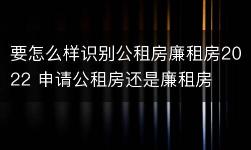 要怎么样识别公租房廉租房2022 申请公租房还是廉租房