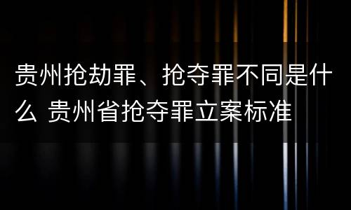 贵州抢劫罪、抢夺罪不同是什么 贵州省抢夺罪立案标准