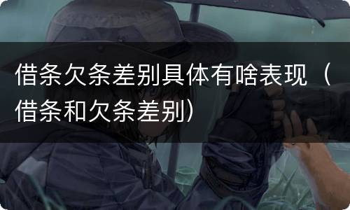 借条欠条差别具体有啥表现（借条和欠条差别）