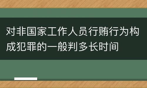对非国家工作人员行贿行为构成犯罪的一般判多长时间