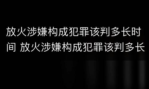 放火涉嫌构成犯罪该判多长时间 放火涉嫌构成犯罪该判多长时间刑期