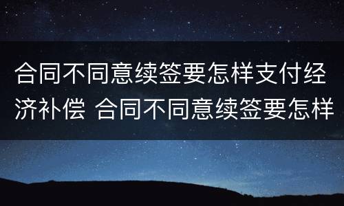 合同不同意续签要怎样支付经济补偿 合同不同意续签要怎样支付经济补偿金