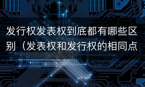 发行权发表权到底都有哪些区别（发表权和发行权的相同点）