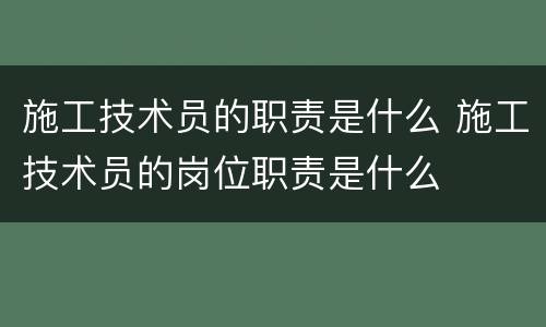 施工技术员的职责是什么 施工技术员的岗位职责是什么