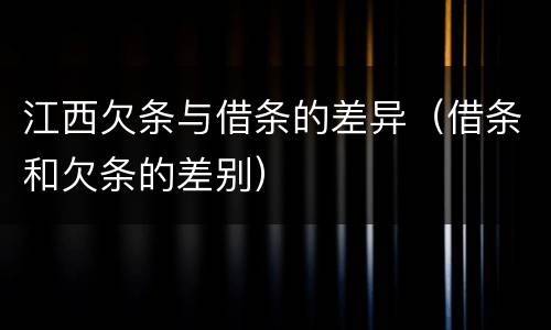 江西欠条与借条的差异（借条和欠条的差别）