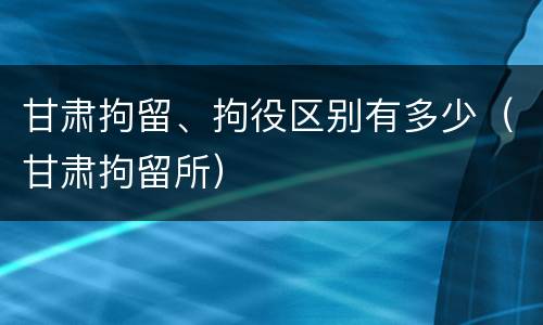甘肃拘留、拘役区别有多少（甘肃拘留所）
