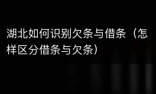 湖北如何识别欠条与借条（怎样区分借条与欠条）