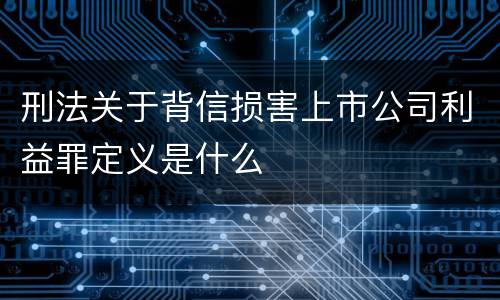 刑法关于背信损害上市公司利益罪定义是什么