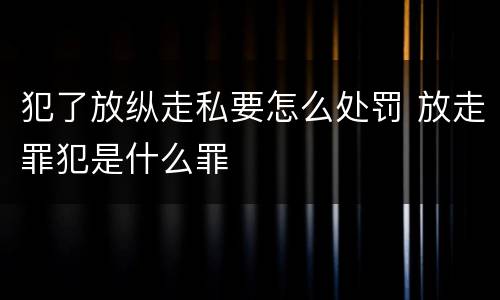 犯了放纵走私要怎么处罚 放走罪犯是什么罪