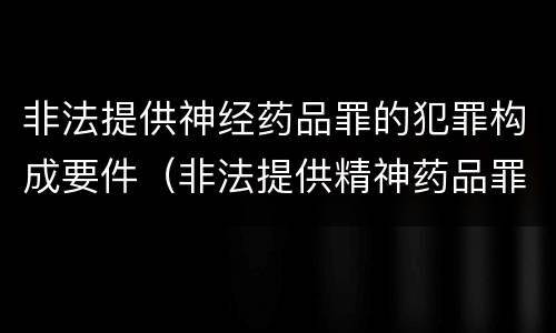 非法提供神经药品罪的犯罪构成要件（非法提供精神药品罪认定）