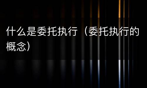 什么是委托执行（委托执行的概念）