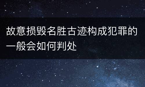 故意损毁名胜古迹构成犯罪的一般会如何判处