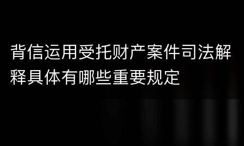 背信运用受托财产案件司法解释具体有哪些重要规定