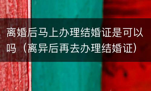 离婚后马上办理结婚证是可以吗（离异后再去办理结婚证）