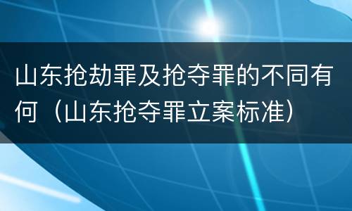 山东抢劫罪及抢夺罪的不同有何（山东抢夺罪立案标准）