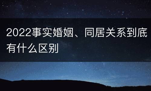 2022事实婚姻、同居关系到底有什么区别