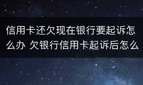 信用卡还欠现在银行要起诉怎么办 欠银行信用卡起诉后怎么处理