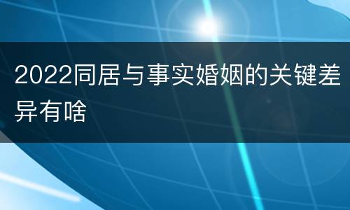 2022同居与事实婚姻的关键差异有啥