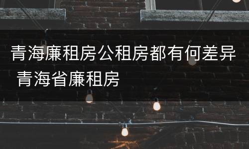 青海廉租房公租房都有何差异 青海省廉租房