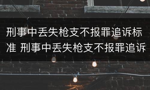 刑事中丢失枪支不报罪追诉标准 刑事中丢失枪支不报罪追诉标准是什么