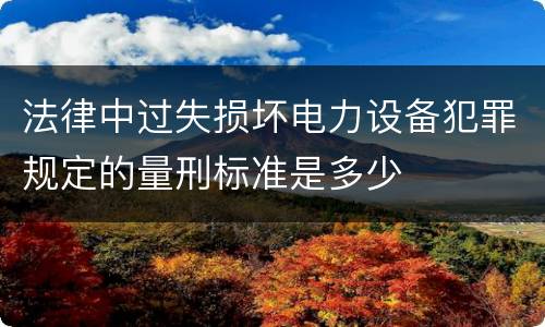 法律中过失损坏电力设备犯罪规定的量刑标准是多少
