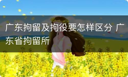 广东拘留及拘役要怎样区分 广东省拘留所