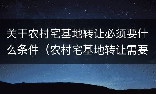 关于农村宅基地转让必须要什么条件（农村宅基地转让需要什么条件）