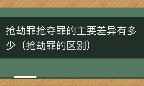 抢劫罪抢夺罪的主要差异有多少（抢劫罪的区别）