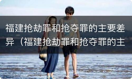 福建抢劫罪和抢夺罪的主要差异（福建抢劫罪和抢夺罪的主要差异有哪些）