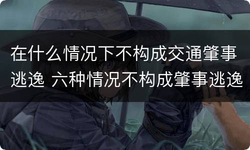 在什么情况下不构成交通肇事逃逸 六种情况不构成肇事逃逸出自