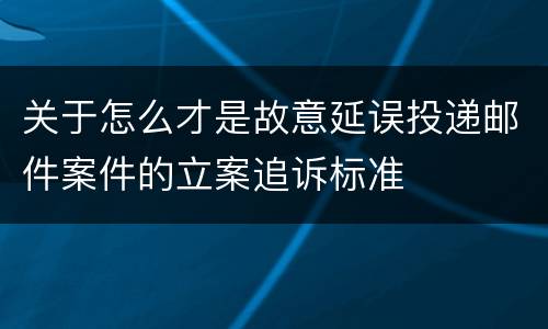 关于怎么才是故意延误投递邮件案件的立案追诉标准