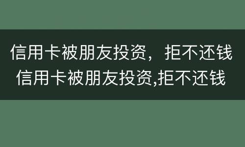 信用卡被朋友投资，拒不还钱 信用卡被朋友投资,拒不还钱会怎么样