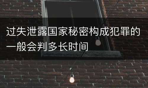 过失泄露国家秘密构成犯罪的一般会判多长时间