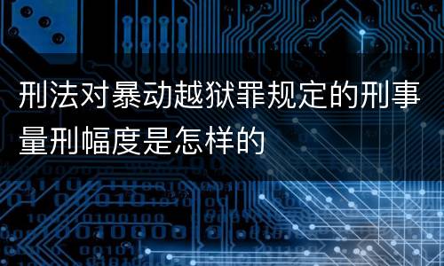 刑法对暴动越狱罪规定的刑事量刑幅度是怎样的