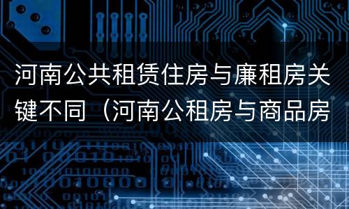 河南公共租赁住房与廉租房关键不同（河南公租房与商品房）