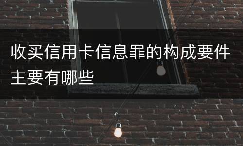 收买信用卡信息罪的构成要件主要有哪些