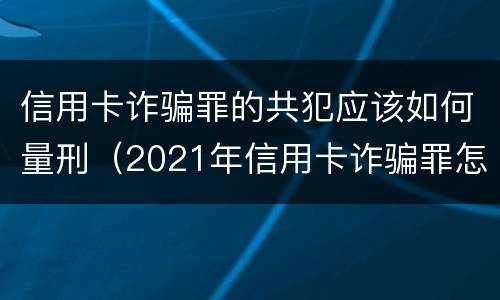 信用卡诈骗罪的共犯应该如何量刑（2021年信用卡诈骗罪怎么认定）