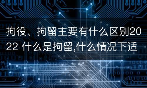拘役、拘留主要有什么区别2022 什么是拘留,什么情况下适用拘留