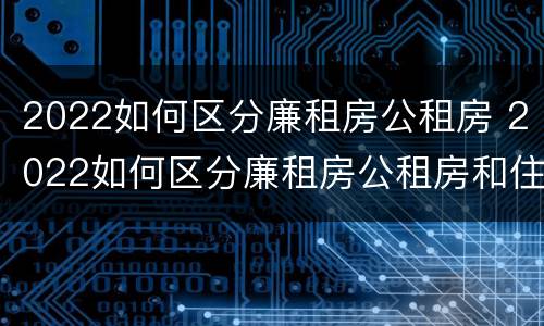 2022如何区分廉租房公租房 2022如何区分廉租房公租房和住宅