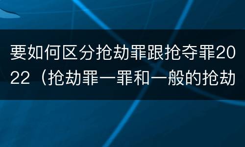 要如何区分抢劫罪跟抢夺罪2022（抢劫罪一罪和一般的抢劫罪）