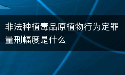 非法种植毒品原植物行为定罪量刑幅度是什么